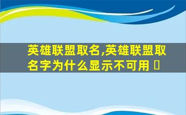 英雄联盟取名,英雄联盟取名字为什么显示不可用 ☘